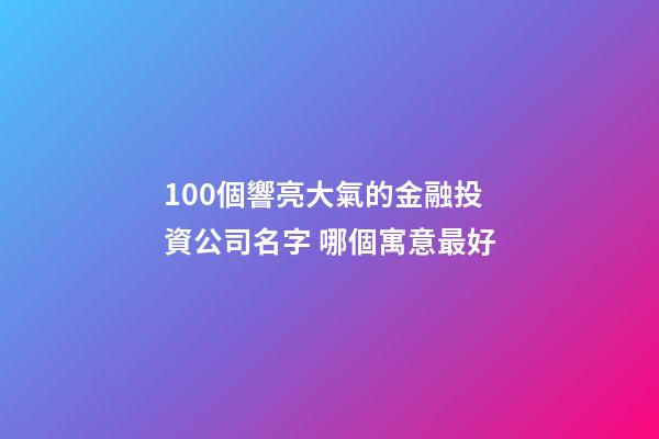 100個響亮大氣的金融投資公司名字 哪個寓意最好-第1張-公司起名-玄機派